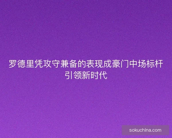 罗德里凭攻守兼备的表现成豪门中场标杆引领新时代
