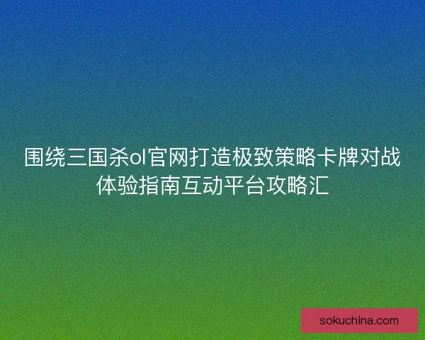 围绕三国杀ol官网打造极致策略卡牌对战体验指南互动平台攻略汇