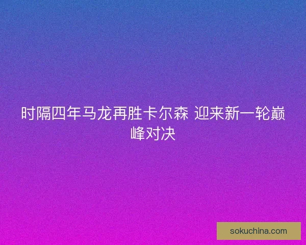 时隔四年马龙再胜卡尔森 迎来新一轮巅峰对决