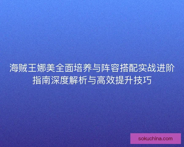 海贼王娜美全面培养与阵容搭配实战进阶指南深度解析与高效提升技巧