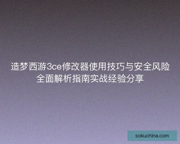 造梦西游3ce修改器使用技巧与安全风险全面解析指南实战经验分享