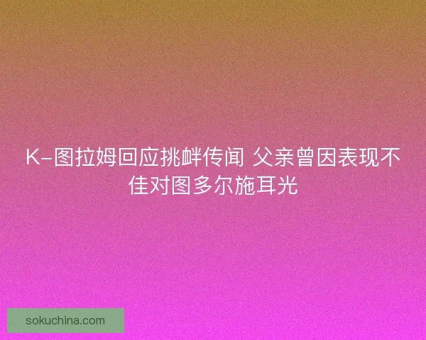 K-图拉姆回应挑衅传闻 父亲曾因表现不佳对图多尔施耳光