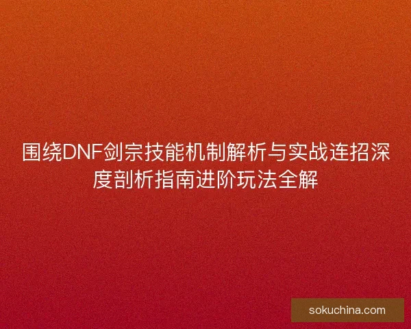 围绕DNF剑宗技能机制解析与实战连招深度剖析指南进阶玩法全解