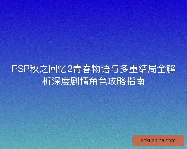 PSP秋之回忆2青春物语与多重结局全解析深度剧情角色攻略指南 PSP秋之回忆2青春物语与多重结局全解析深度剧情角色攻略指南