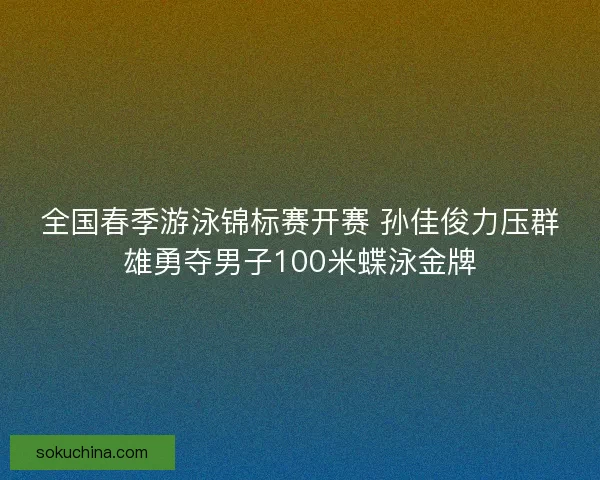 全国春季游泳锦标赛开赛 孙佳俊力压群雄勇夺男子100米蝶泳金牌 全国春季游泳锦标赛开赛 孙佳俊力压群雄勇夺男子100米蝶泳金牌