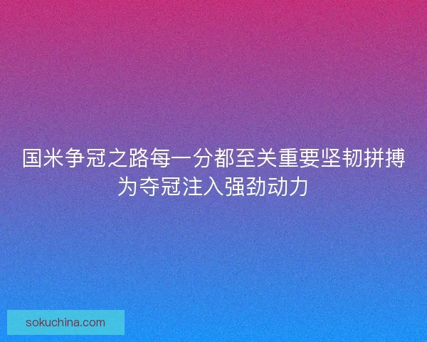 国米争冠之路每一分都至关重要坚韧拼搏为夺冠注入强劲动力