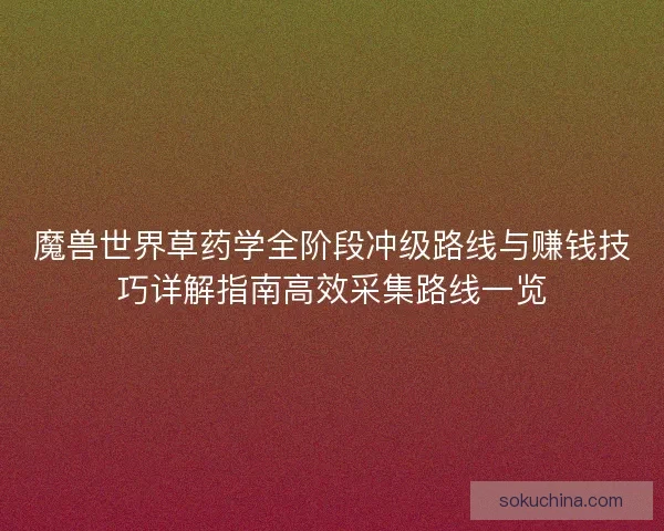 魔兽世界草药学全阶段冲级路线与赚钱技巧详解指南高效采集路线一览 魔兽世界草药学全阶段冲级路线与赚钱技巧详解指南高效采集路线一览