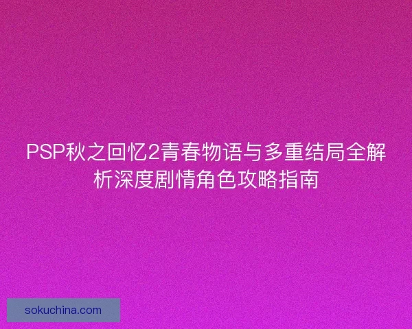 PSP秋之回忆2青春物语与多重结局全解析深度剧情角色攻略指南