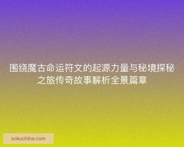 围绕魔古命运符文的起源力量与秘境探秘之旅传奇故事解析全景篇章