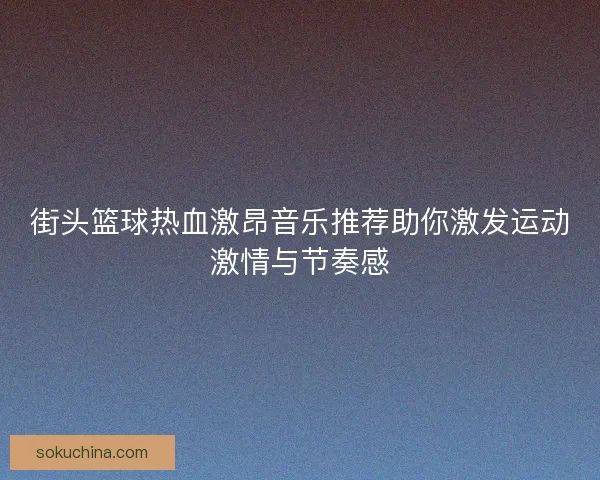 街头篮球热血激昂音乐推荐助你激发运动激情与节奏感 街头篮球热血激昂音乐推荐助你激发运动激情与节奏感
